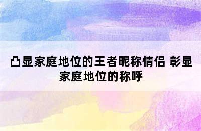 凸显家庭地位的王者昵称情侣 彰显家庭地位的称呼